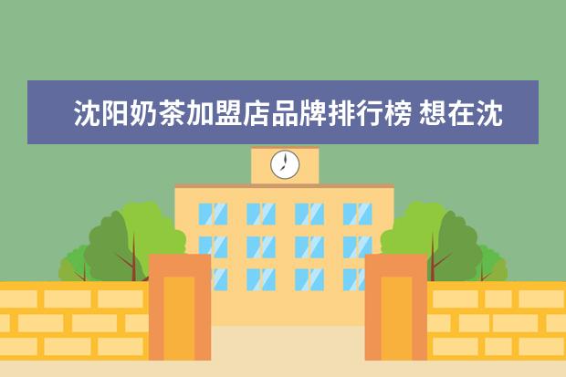 沈阳奶茶加盟店品牌排行榜 想在沈阳开奶茶店什么位置好