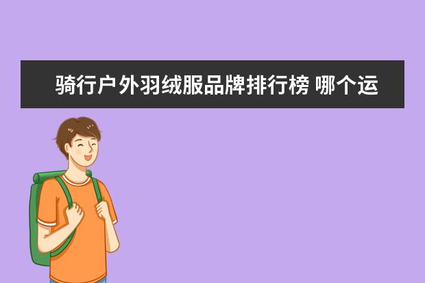 骑行户外羽绒服品牌排行榜 哪个运动品牌的服装用料质量好?