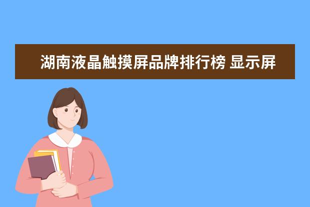 湖南液晶触摸屏品牌排行榜 显示屏、触摸屏,和液晶屏的区别以及其特点? - 百度...