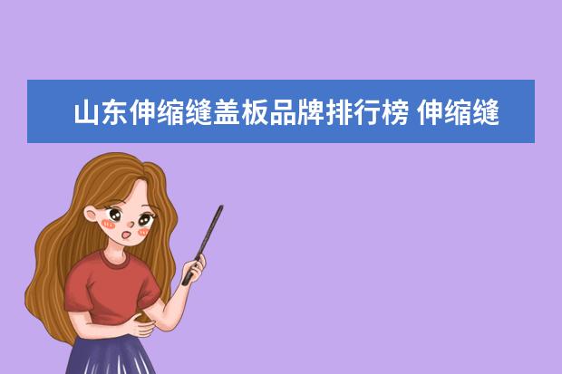 山东伸缩缝盖板品牌排行榜 伸缩缝盖板材料怎么提