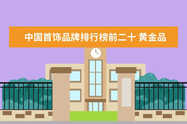 中国首饰品牌排行榜前二十 黄金品牌排行榜前十名2023年