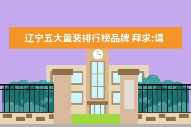 辽宁五大童装排行榜品牌 拜求:请问辽宁西柳服装批发市场怎么样? 童装区租金...