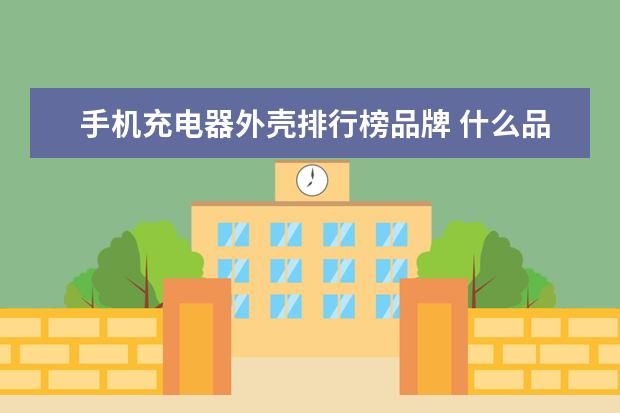 手机充电器外壳排行榜品牌 什么品牌的手机电池最好