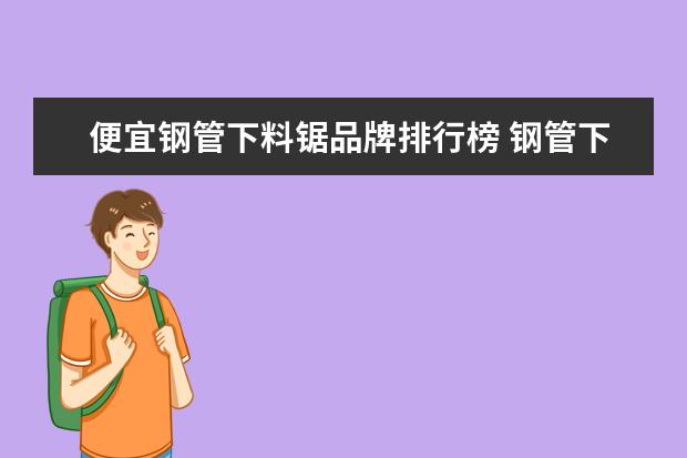 便宜钢管下料锯品牌排行榜 钢管下料机用的锯片是什么材质