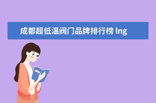 成都超低温阀门品牌排行榜 lng接收站国产超低温阀门有哪些