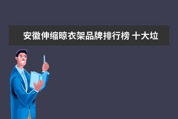 安徽伸缩晾衣架品牌排行榜 十大垃圾袋品牌排行榜(购物袋品牌排行榜)