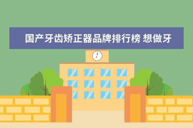 国产牙齿矫正器品牌排行榜 想做牙齿矫正,有什么好的矫治器推荐吗?价格不要太贵...