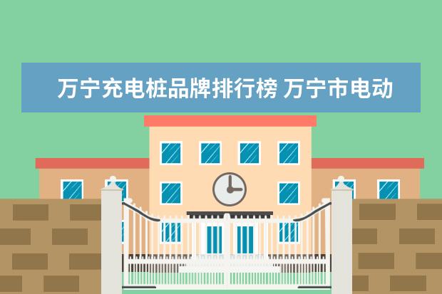 万宁充电桩品牌排行榜 万宁市电动汽车充电桩分布在哪里