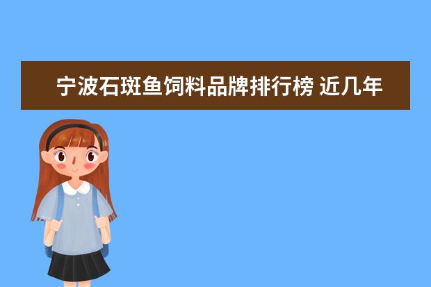 宁波石斑鱼饲料品牌排行榜 近几年养殖石斑鱼的朋友越来越多,养殖石斑鱼一般用...