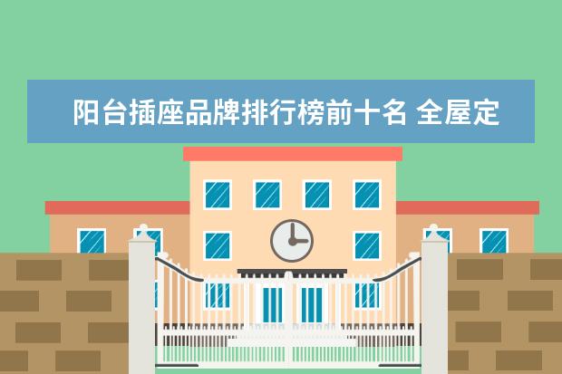 阳台插座品牌排行榜前十名 全屋定制家具十大品牌有哪些?