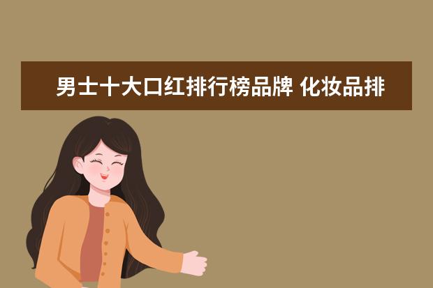 男士十大口红排行榜品牌 化妆品排行榜前十名