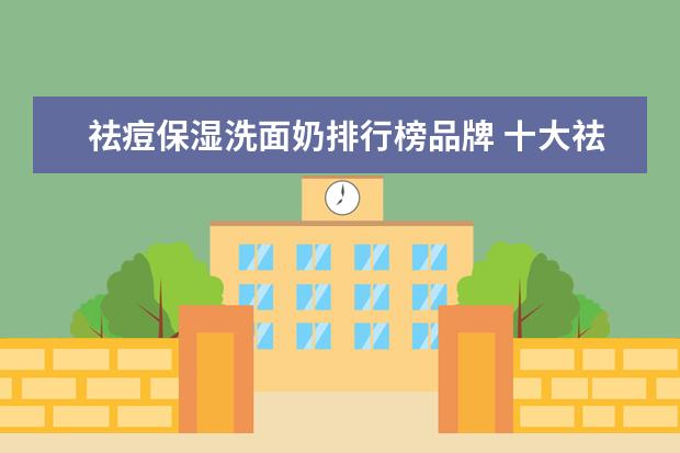 祛痘保湿洗面奶排行榜品牌 十大祛痘洗面奶排行榜