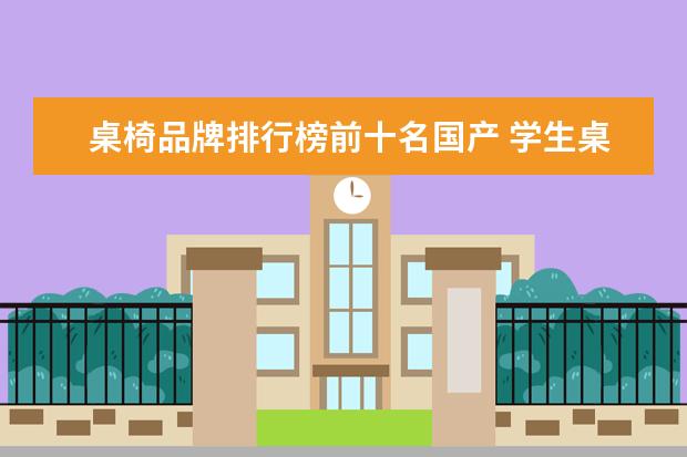桌椅品牌排行榜前十名国产 学生桌椅品牌排行榜前十名