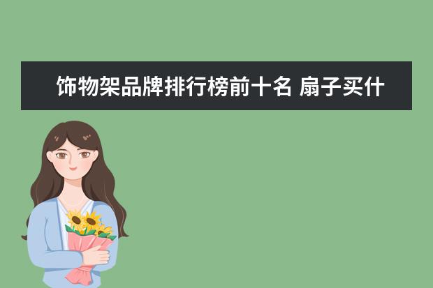 饰物架品牌排行榜前十名 扇子买什么品牌的好