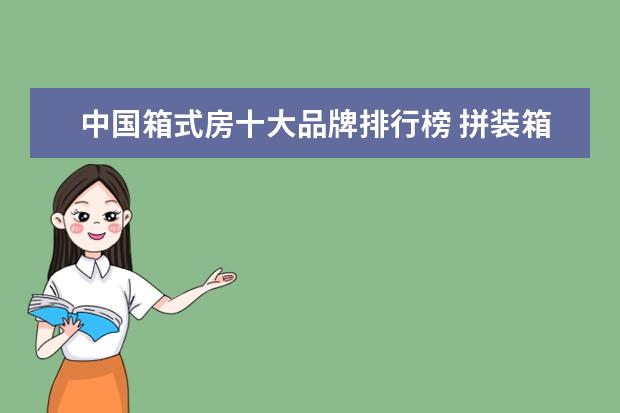中国箱式房十大品牌排行榜 拼装箱式房和打包箱式房有什么区别