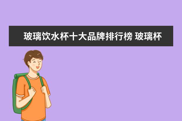 玻璃饮水杯十大品牌排行榜 玻璃杯什么牌子好 玻璃杯品牌十大排行榜