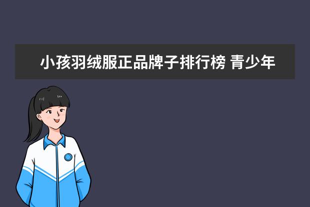 小孩羽绒服正品牌子排行榜 青少年羽绒服品牌排行榜前十名