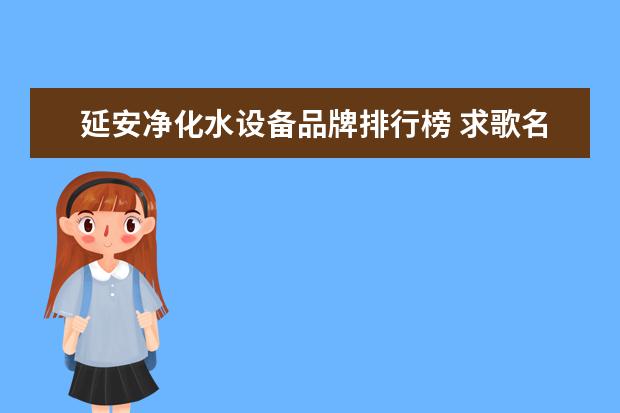 延安净化水设备品牌排行榜 求歌名:滚滚延河水,巍巍宝塔山,枣园油灯亮,红日照延...