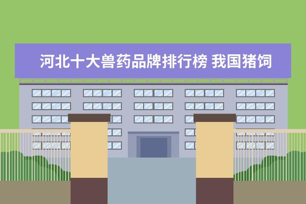 河北十大兽药品牌排行榜 我国猪饲料什么牌子最好?