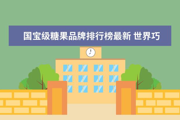 国宝级糖果品牌排行榜最新 世界巧克力品牌巧克力品牌排行榜前十名
