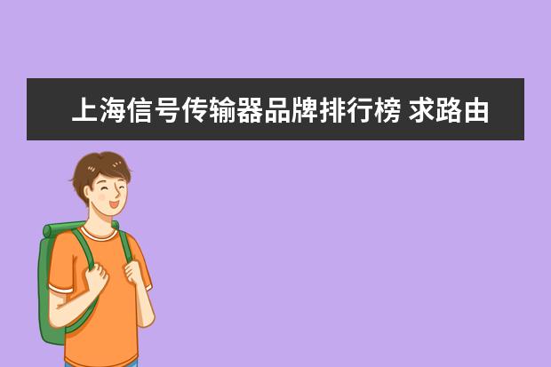 上海信号传输器品牌排行榜 求路由器十大品牌排行榜,有哪些比较推荐?