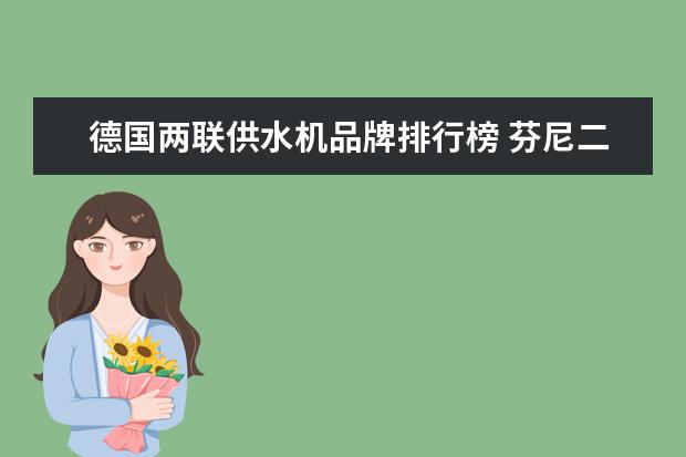 德国两联供水机品牌排行榜 芬尼二联供水机与四大水机的优缺点对比