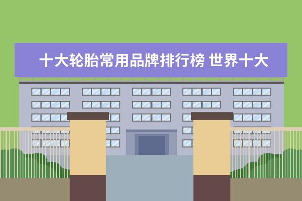 十大轮胎常用品牌排行榜 世界十大轮胎品牌排行榜