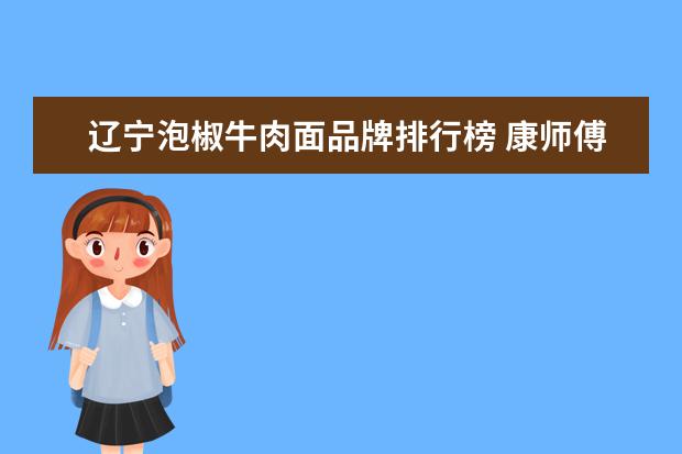 辽宁泡椒牛肉面品牌排行榜 康师傅泡椒牛肉面为什么没红油了