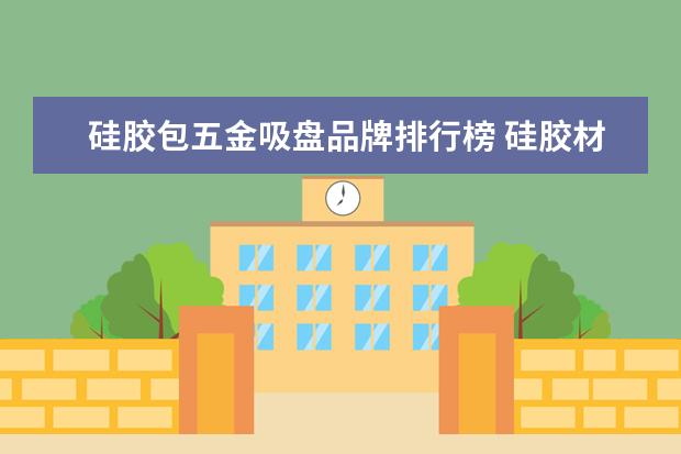 硅胶包五金吸盘品牌排行榜 硅胶材质吸盘吸不住如何解决