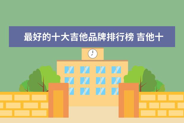 最好的十大吉他品牌排行榜 吉他十大品牌都有哪些呢?