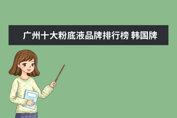广州十大粉底液品牌排行榜 韩国牌子的化妆品牌有哪些?