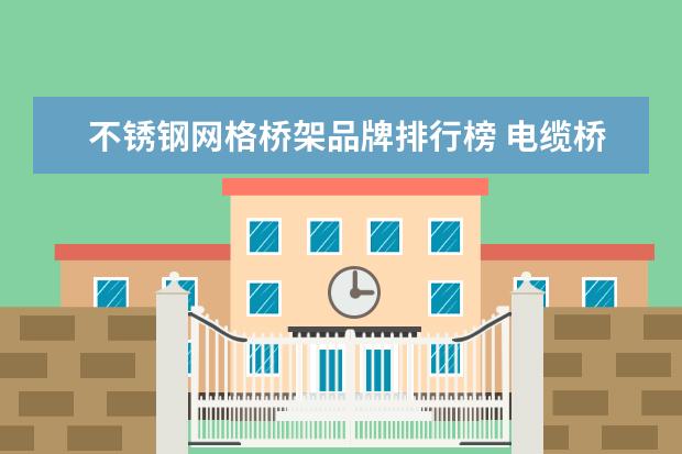 不锈钢网格桥架品牌排行榜 电缆桥架厂家有什么排名