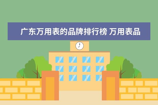 广东万用表的品牌排行榜 万用表品牌排行榜是怎么样的?