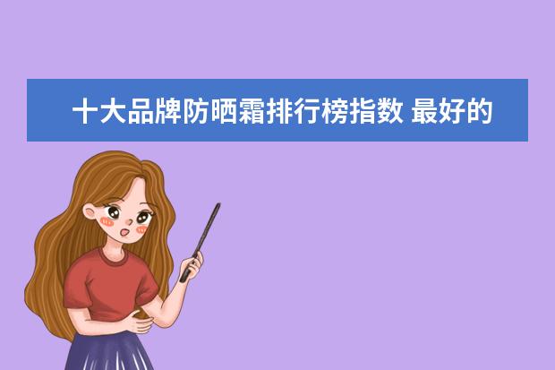 十大品牌防晒霜排行榜指数 最好的防晒霜是哪个牌子