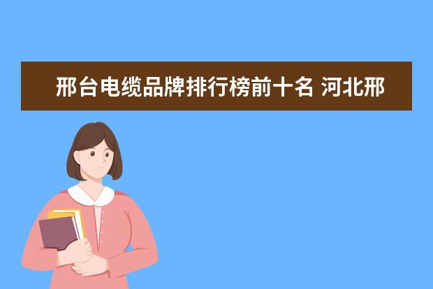 邢台电缆品牌排行榜前十名 河北邢台电缆有限责任公司电话是多少?