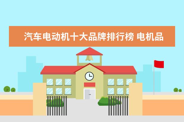 汽车电动机十大品牌排行榜 电机品牌排行榜前十名 国产