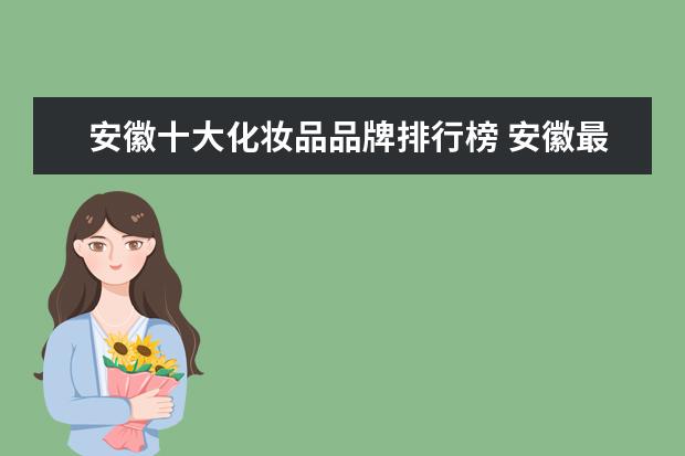 安徽十大化妆品品牌排行榜 安徽最大的化妆品公司