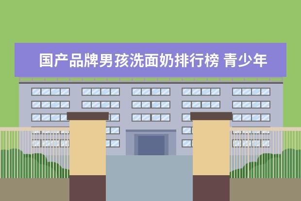 国产品牌男孩洗面奶排行榜 青少年男孩用什么牌子的洗面奶好