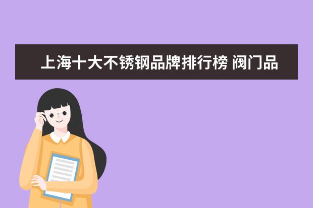 上海十大不锈钢品牌排行榜 阀门品牌前十大排名(中国最好的阀门品牌排行榜) - ...