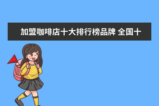 加盟咖啡店十大排行榜品牌 全国十大咖啡加盟