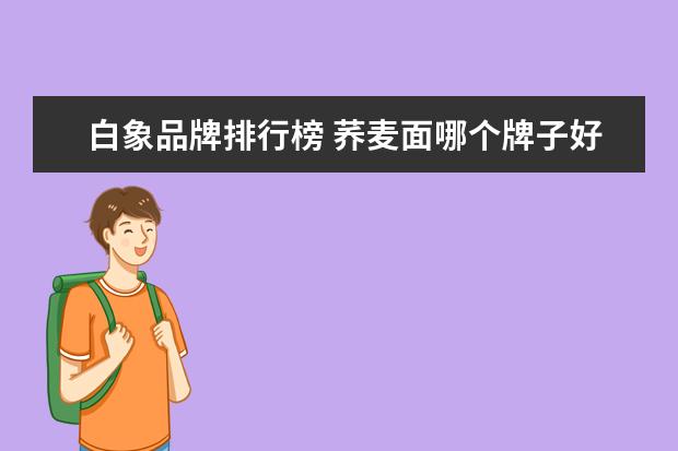 白象品牌排行榜 荞麦面哪个牌子好?