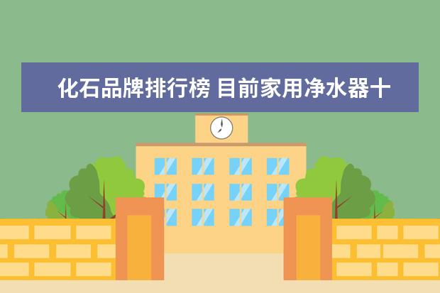 化石品牌排行榜 目前家用净水器十大品牌排行榜有吗?