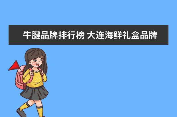 牛腱品牌排行榜 大连海鲜礼盒品牌排行榜