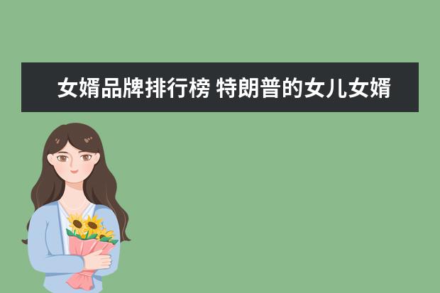 女婿品牌排行榜 特朗普的女儿女婿中谁是最优秀的那一个?