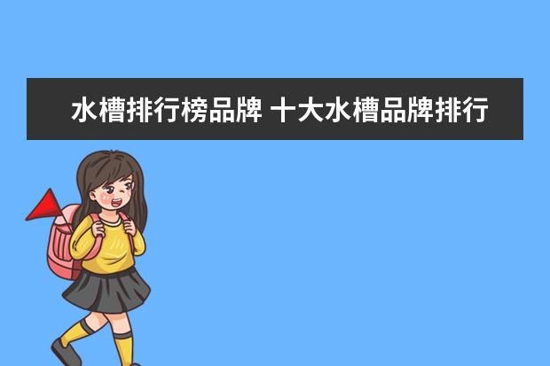 水槽排行榜品牌 十大水槽品牌排行榜年知名水槽品牌推荐