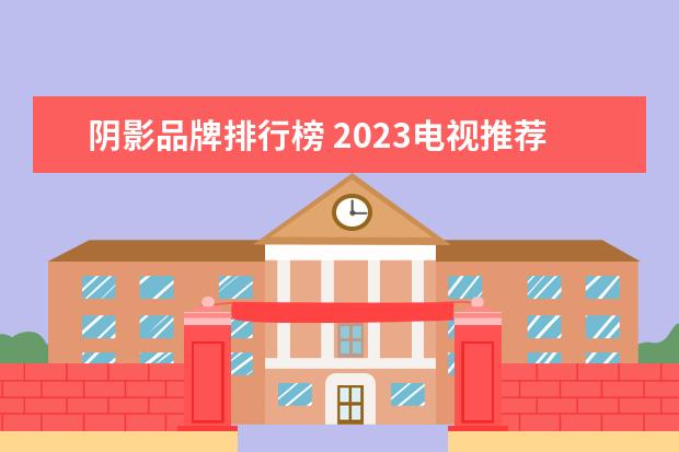 阴影品牌排行榜 2023电视推荐排行榜前十名