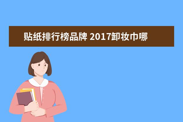 贴纸排行榜品牌 2017卸妆巾哪个牌子好?2017卸妆巾品牌排行榜 - 百度...