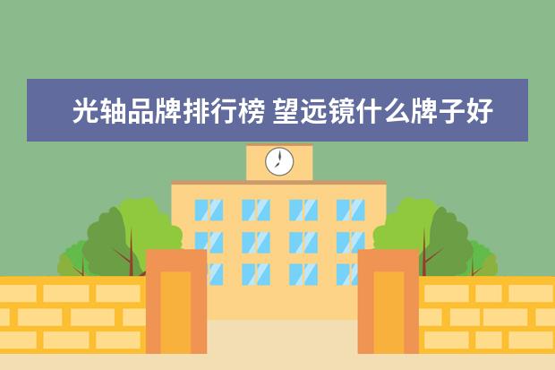 光轴品牌排行榜 望远镜什么牌子好,望远镜十大品牌排行榜