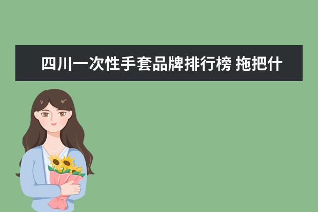 四川一次性手套品牌排行榜 拖把什么牌子好