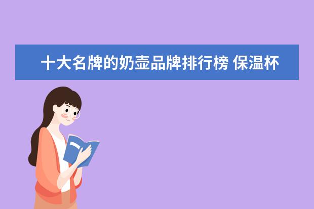 十大名牌的奶壶品牌排行榜 保温杯哪个牌子的好(保温杯哪个品牌的质量好) - 百...